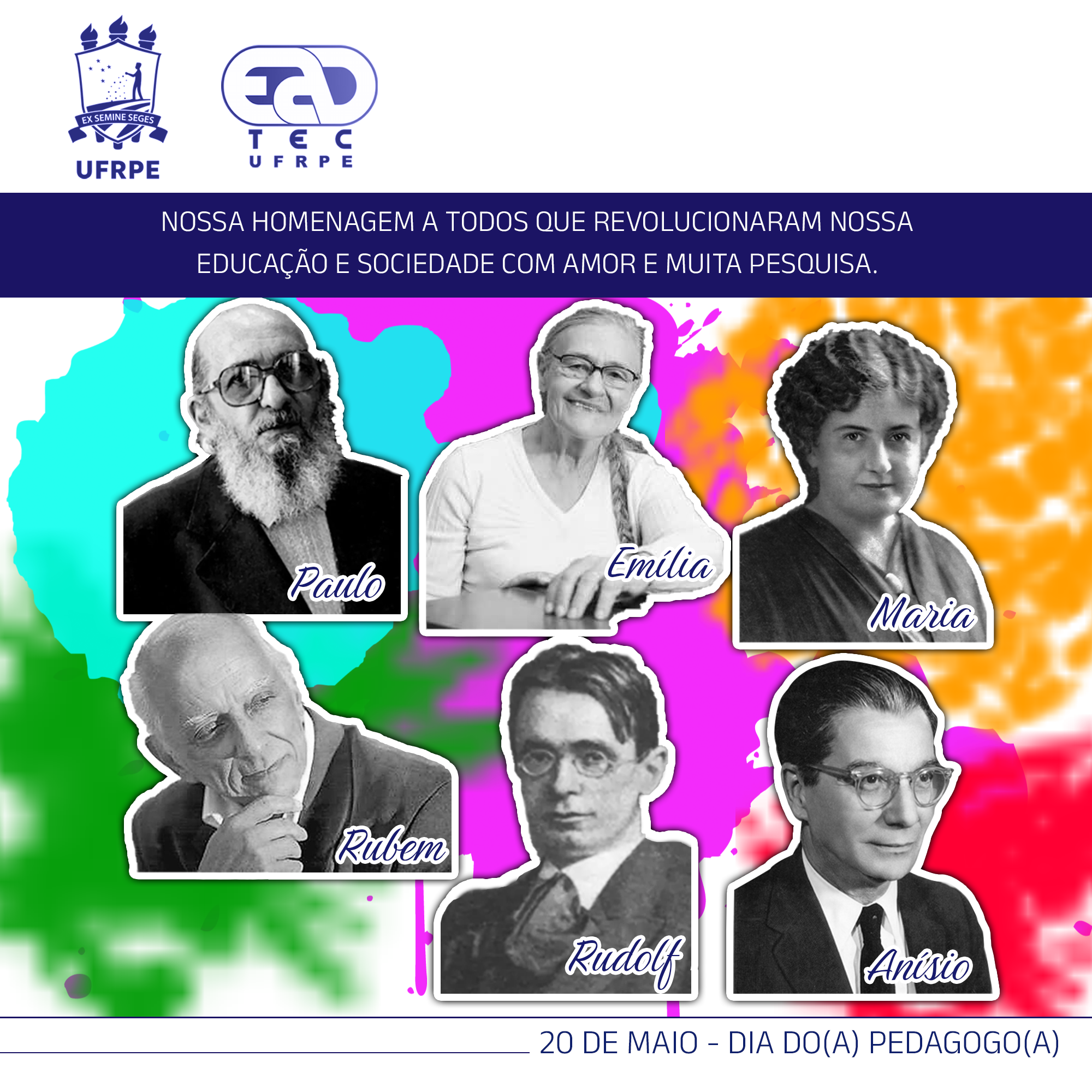 No topo da imagem, está um retângulo branco com os logotipos da UFRPE e da UAEADTec. Logo abaixo, dentro de um retângulo azul, está escrito: “nossa homenagem a tods que revolucionaram nossa educação e sociedade com amor e muita pesquisa”. Abaixo, estão fotografias em preto e branco de várias pessoas, cada uma acompanhada pelo respectivo nome: Paulo, Emília, Maria, Rubem, Rudolf, Anísio. As imagens estão sobre manchas de coloridas. Abaixo das imagens, está escrito “20 de maio - dia do(a) pedagogo(a)”. 