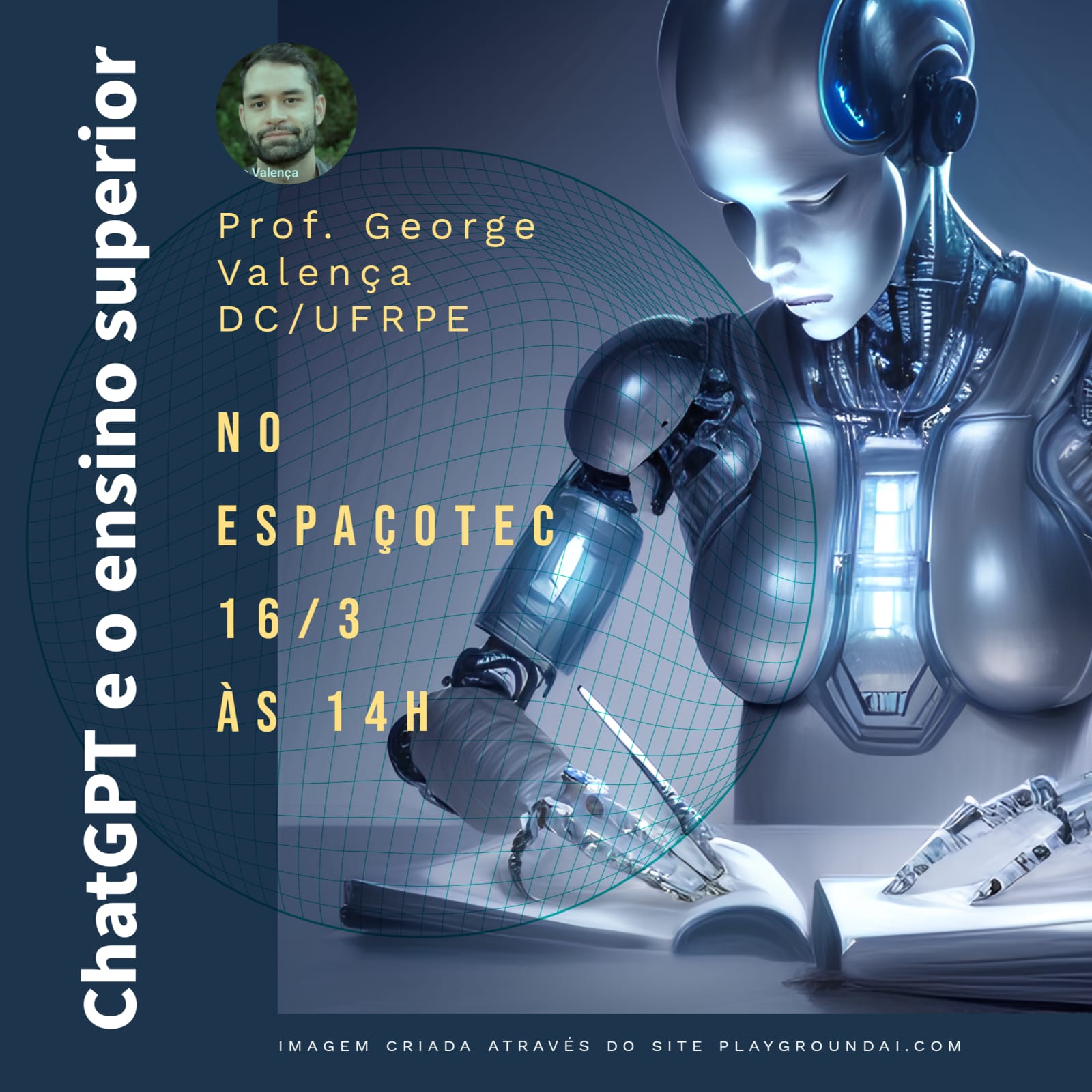 Á esquerda da imagem, lê-se "ChatGPT e o ensino superior", seguido da imagem do rosto um homem branco sorridente, de cabelos curtos e barba. Abaixo de fotografia, está escrito "Prof. George Valença DC/UFRPE no Espaço Tec, 16/3 às 14h". Á direita, está a ilustração de um robô humanoide segurando uma caneta sobre folhas de papel em branco. No rodapé da imagem, lê-se "imagem criada no site playgroundai.com"