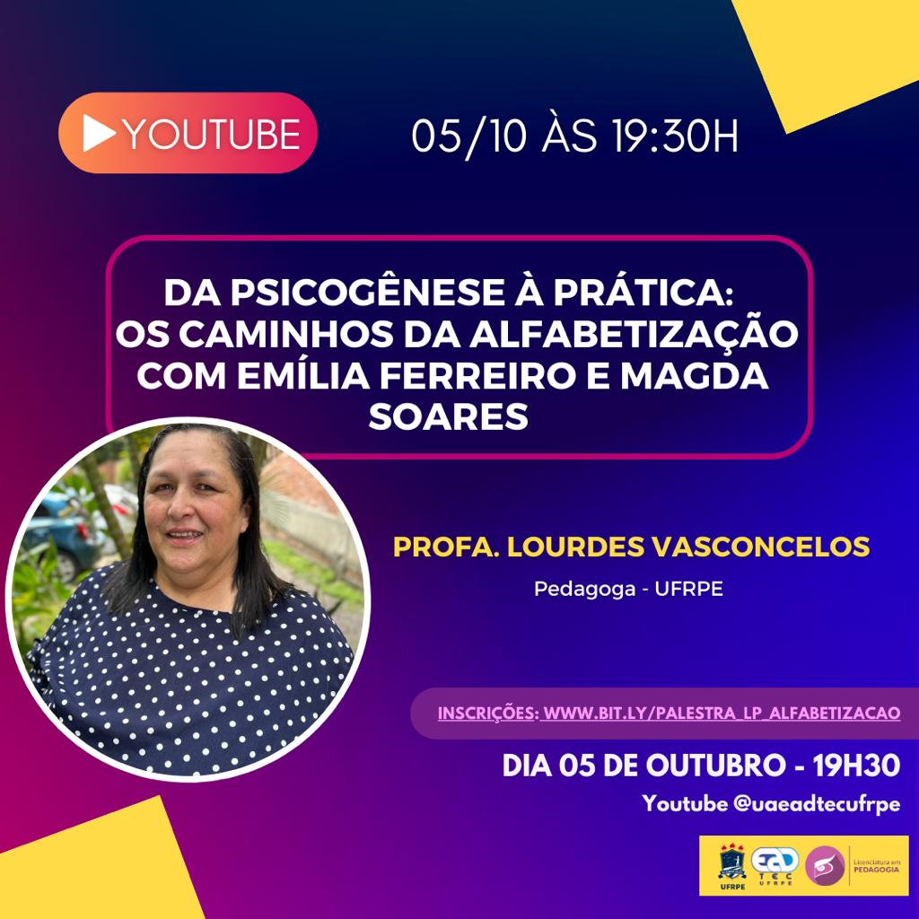 Sobre um degradê rosa e roxo, está escrito: youtube. 05/10 às 19h30.  Profa. Lourdes Vasconcelos (Pedagoga-UFRPE). Inscrições:  https://bit.ly/palestra_LP_ALFABETIZACAO. Dia 05 de outubro - 19h30. Youtube @uaeadtecufrpe. à Esquerda do texto, dentro de um círculo, está a fotografia de uma mulher branca e cabelos pretos lisos, vestindo uma blusa azul com bolinhas brancas. Ela sorri levemente. No canto inferior direito, estão os logotipos da UFRPE, UAEADTec e do curso de Licenciatura em Letras da UAEADTec/UFRPE.